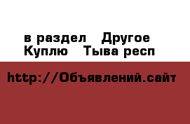  в раздел : Другое » Куплю . Тыва респ.